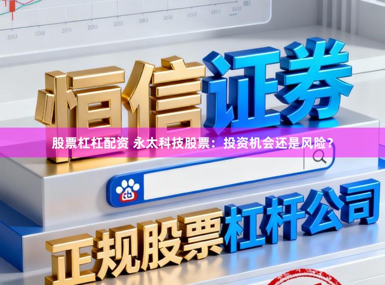 股票杠杠配资 永太科技股票：投资机会还是风险？