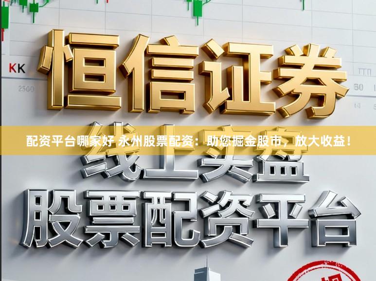 配资平台哪家好 永州股票配资：助您掘金股市，放大收益！