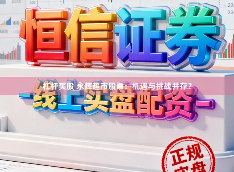 杠杆买股 永辉超市股票：机遇与挑战并存？