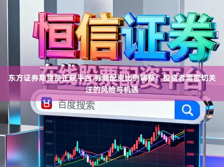 东方证券期货是正规平台 券商配资比例调整：投资者需密切关注的风险与机遇