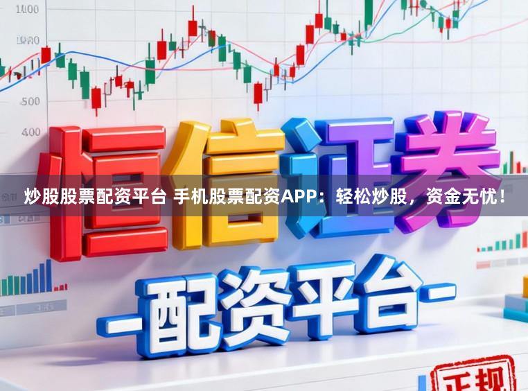 炒股股票配资平台 手机股票配资APP：轻松炒股，资金无忧！