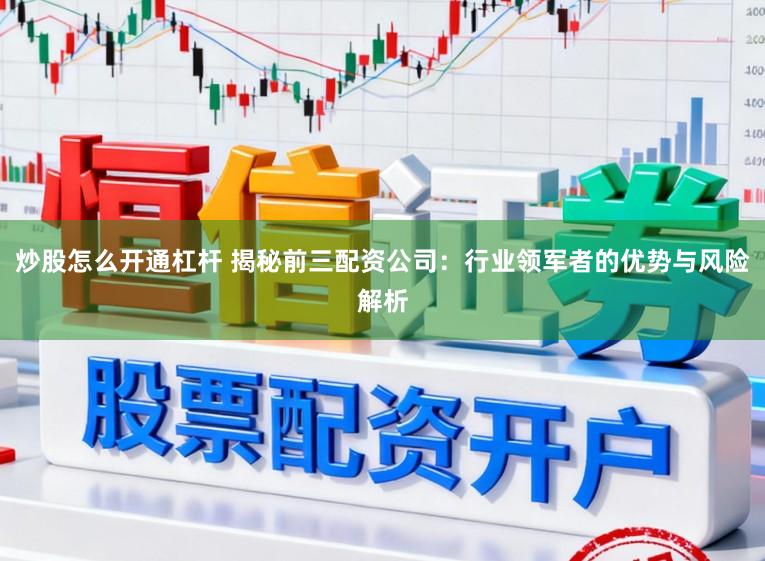 炒股怎么开通杠杆 揭秘前三配资公司：行业领军者的优势与风险解析