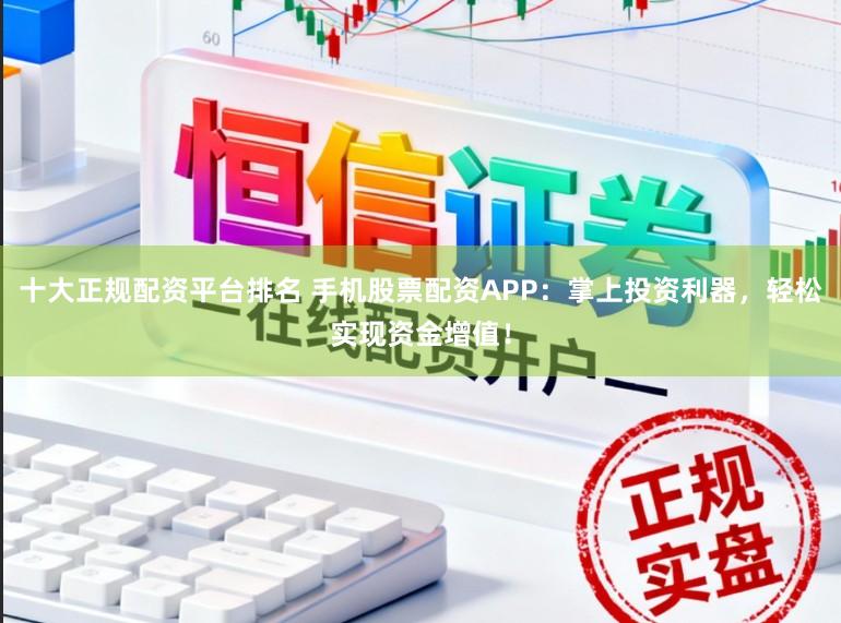 十大正规配资平台排名 手机股票配资APP：掌上投资利器，轻松实现资金增值！