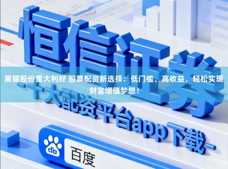 黑猫股份重大利好 股票配资新选择：低门槛、高收益，轻松实现财富增值梦想！