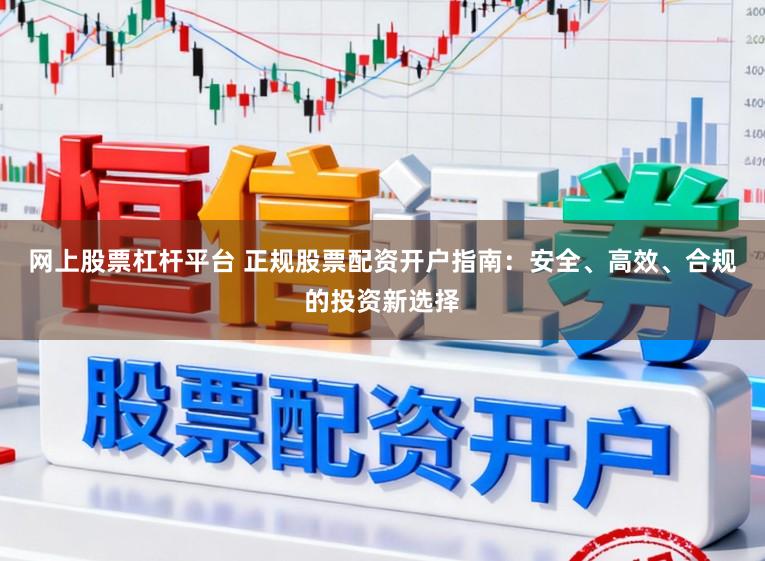 网上股票杠杆平台 正规股票配资开户指南：安全、高效、合规的投资新选择