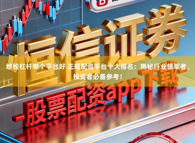 炒股杠杆哪个平台好 正规配资平台十大排名：揭秘行业领军者，投资者必备参考！