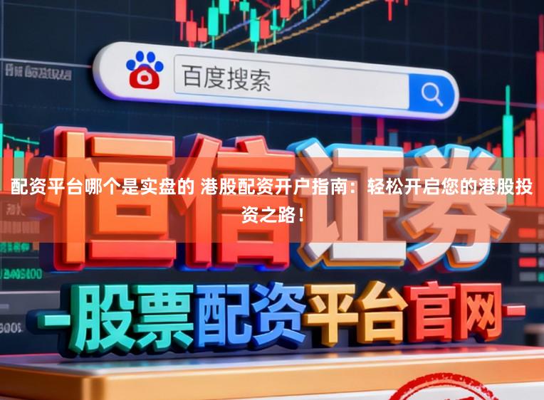 配资平台哪个是实盘的 港股配资开户指南：轻松开启您的港股投资之路！