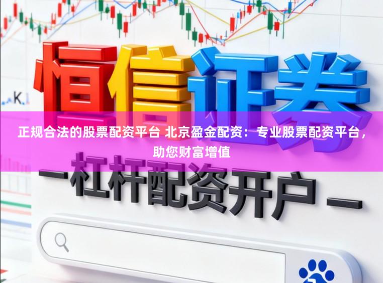 正规合法的股票配资平台 北京盈金配资：专业股票配资平台，助您财富增值