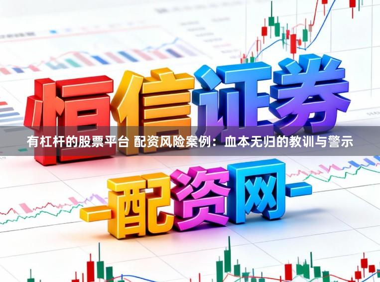 有杠杆的股票平台 配资风险案例：血本无归的教训与警示