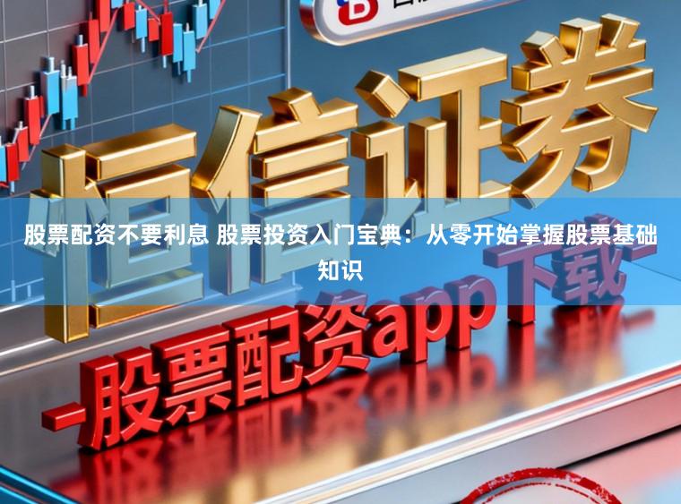 股票配资不要利息 股票投资入门宝典：从零开始掌握股票基础知识