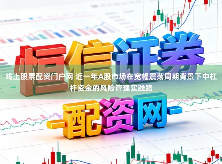 线上股票配资门户网 近一年A股市场在宽幅震荡周期背景下中杠杆资金的风险管理实践路