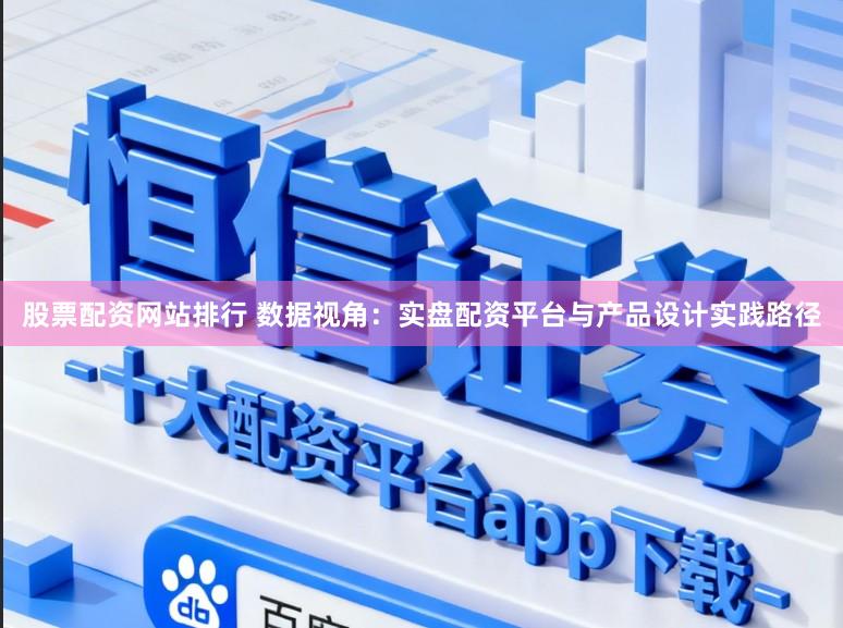 股票配资网站排行 数据视角：实盘配资平台与产品设计实践路径