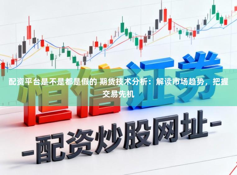 配资平台是不是都是假的 期货技术分析：解读市场趋势，把握交易先机