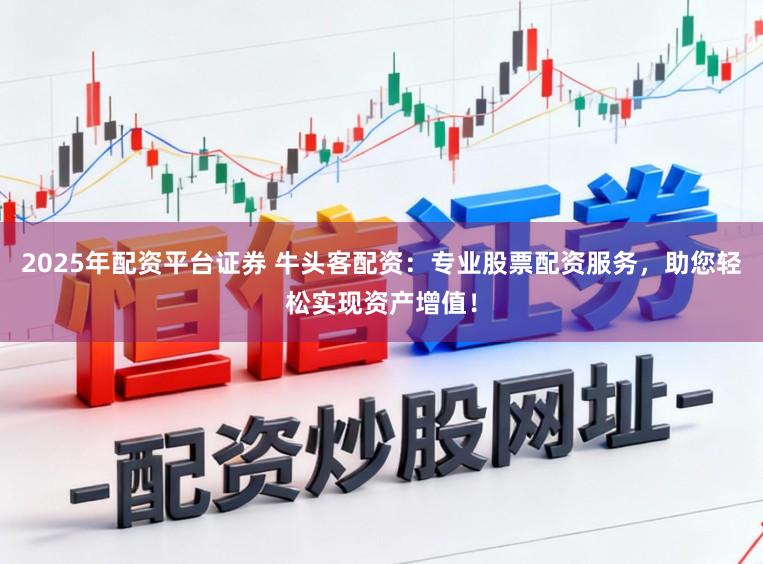 2025年配资平台证券 牛头客配资：专业股票配资服务，助您轻松实现资产增值！