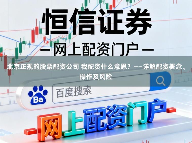 北京正规的股票配资公司 我配资什么意思？——详解配资概念、操作及风险