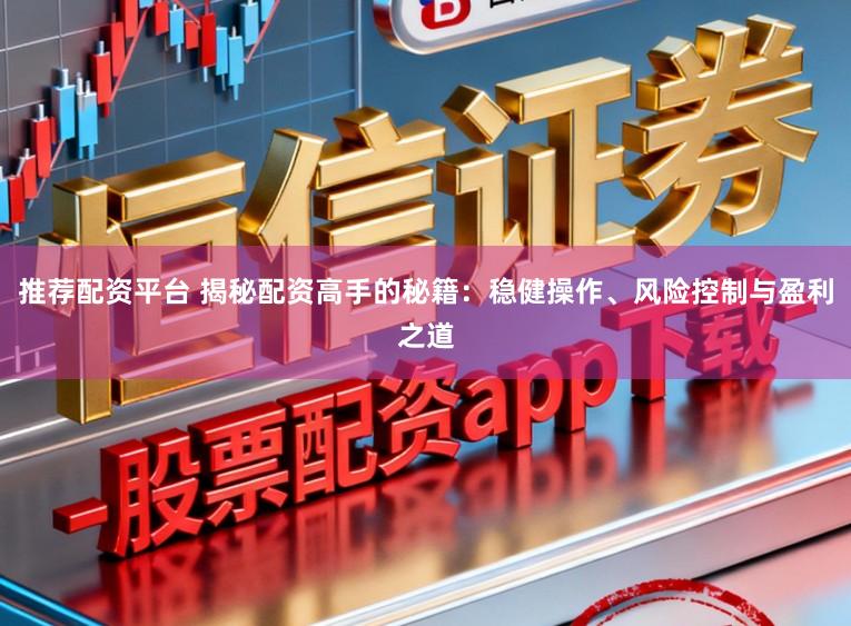 推荐配资平台 揭秘配资高手的秘籍：稳健操作、风险控制与盈利之道