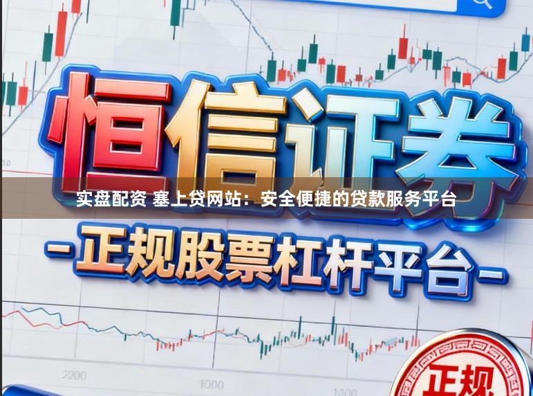 实盘配资 塞上贷网站：安全便捷的贷款服务平台