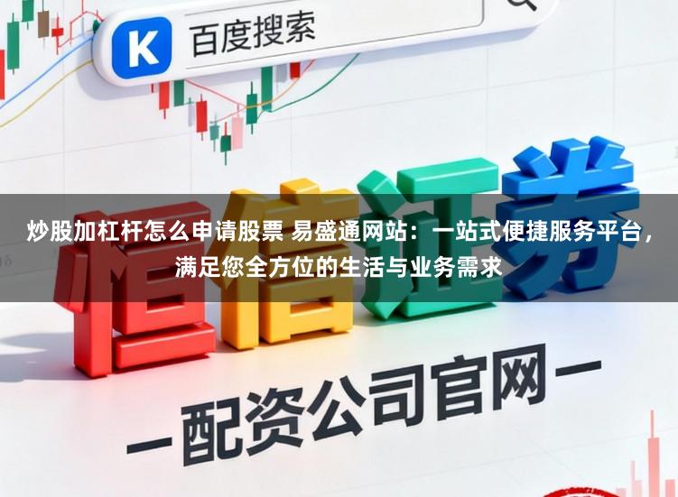 炒股加杠杆怎么申请股票 易盛通网站：一站式便捷服务平台，满足您全方位的生活与业务需求