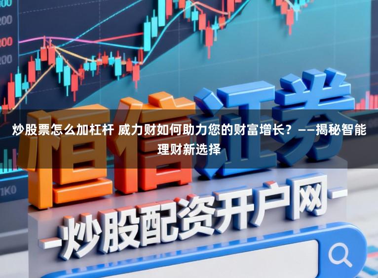 炒股票怎么加杠杆 威力财如何助力您的财富增长？——揭秘智能理财新选择