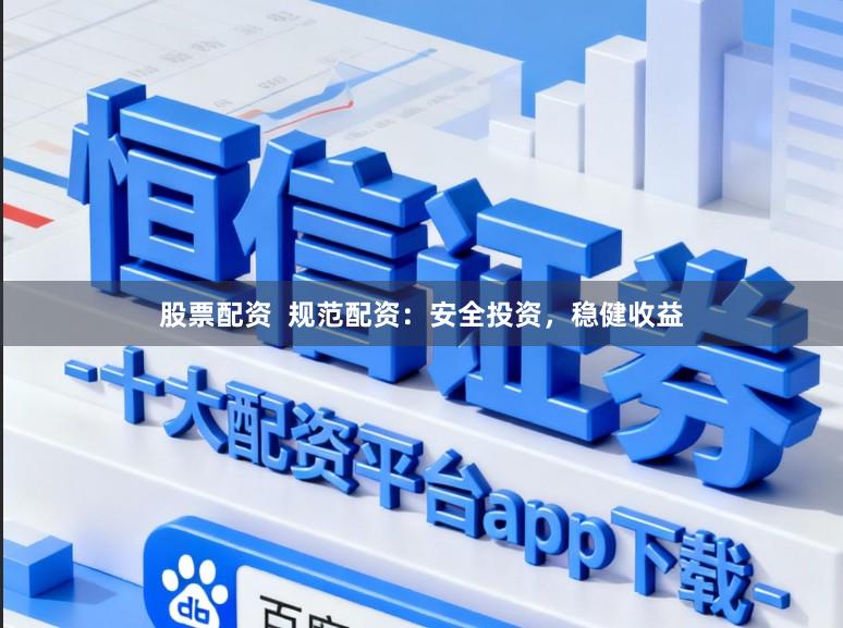 股票配资  规范配资：安全投资，稳健收益
