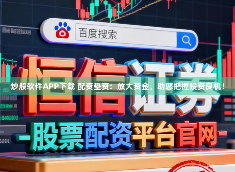 炒股软件APP下载 配资垫资：放大资金，助您把握投资良机！
