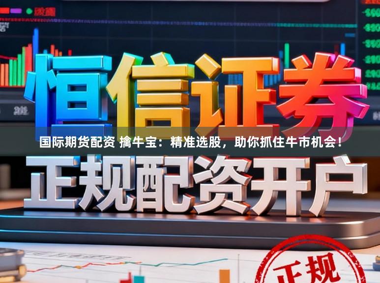 国际期货配资 擒牛宝：精准选股，助你抓住牛市机会！