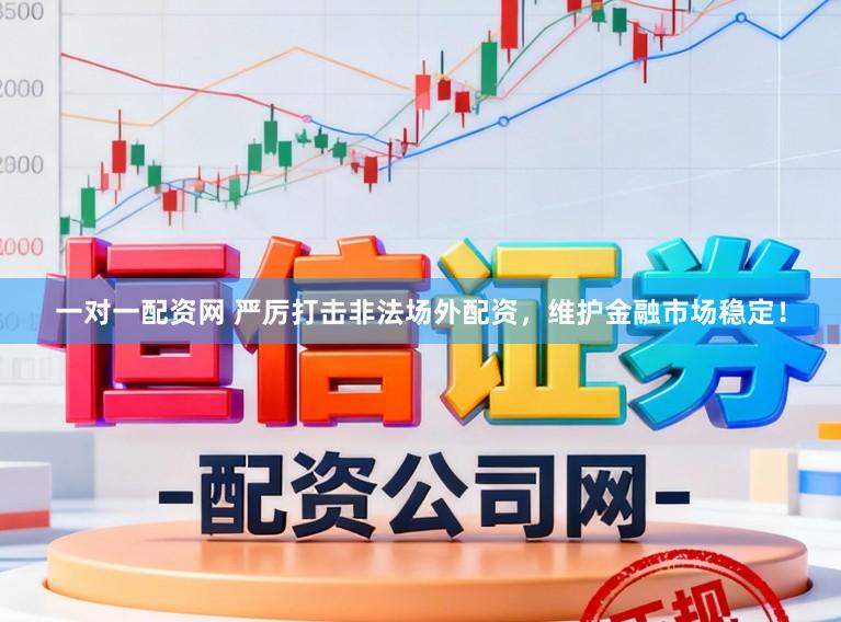 一对一配资网 严厉打击非法场外配资，维护金融市场稳定！