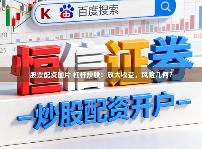 股票配资图片 杠杆炒股：放大收益，风险几何？