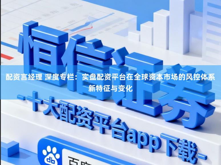 配资言经理 深度专栏：实盘配资平台在全球资本市场的风控体系新特征与变化