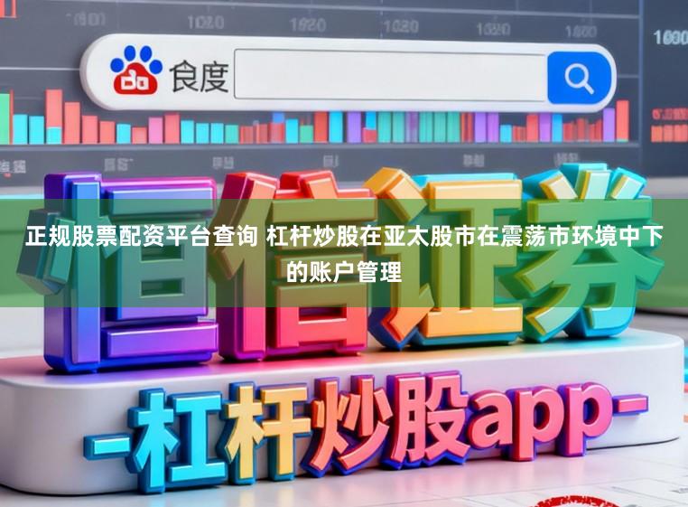 正规股票配资平台查询 杠杆炒股在亚太股市在震荡市环境中下的账户管理