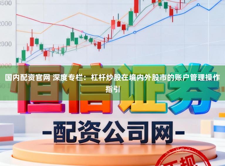 国内配资官网 深度专栏：杠杆炒股在境内外股市的账户管理操作指引