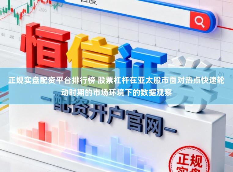 正规实盘配资平台排行榜 股票杠杆在亚太股市面对热点快速轮动时期的市场环境下的数据观察