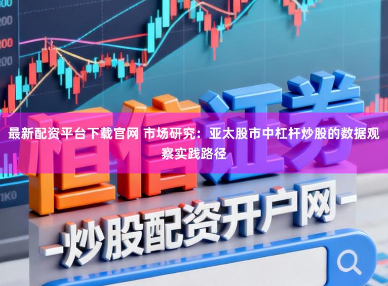 最新配资平台下载官网 市场研究：亚太股市中杠杆炒股的数据观察实践路径