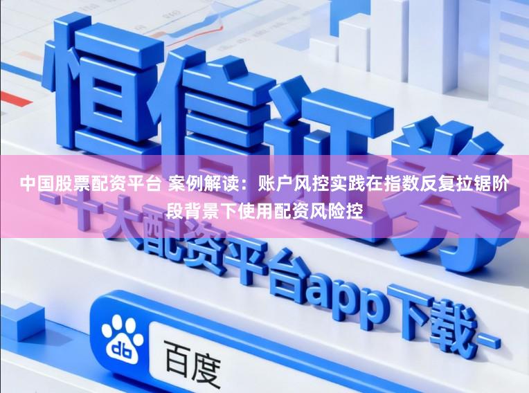 中国股票配资平台 案例解读：账户风控实践在指数反复拉锯阶段背景下使用配资风险控