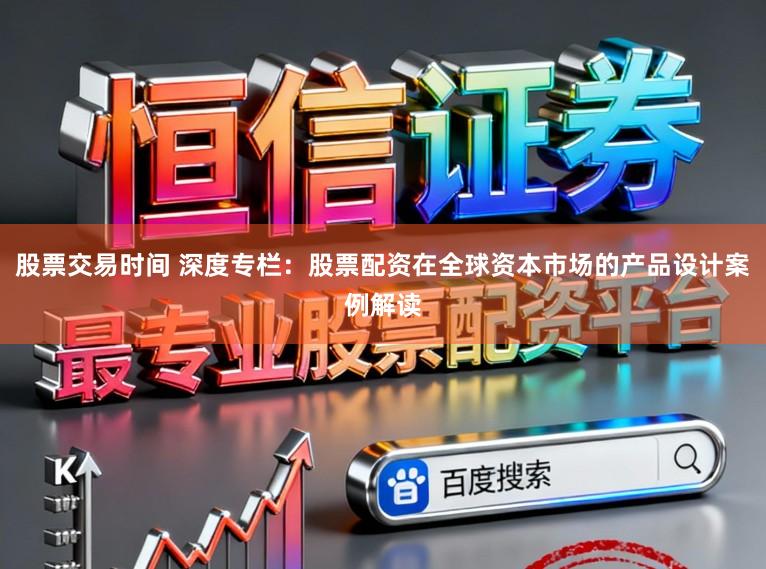 股票交易时间 深度专栏：股票配资在全球资本市场的产品设计案例解读