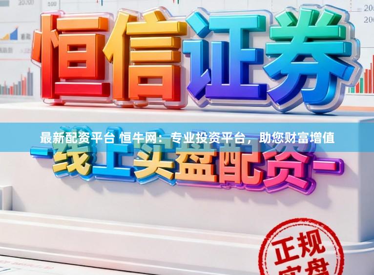 最新配资平台 恒牛网：专业投资平台，助您财富增值