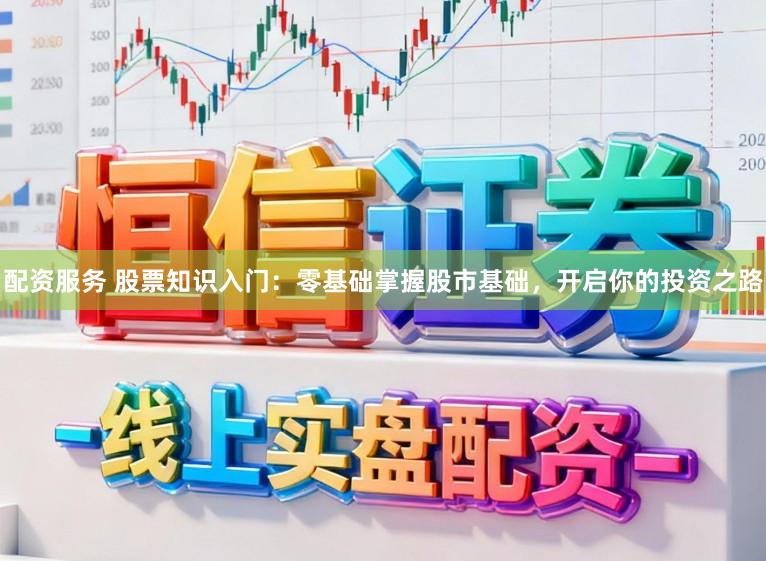 配资服务 股票知识入门：零基础掌握股市基础，开启你的投资之路