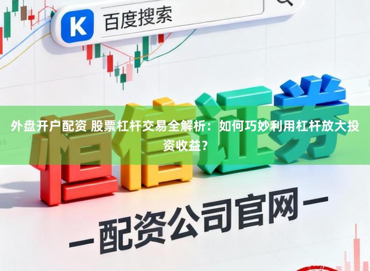 外盘开户配资 股票杠杆交易全解析：如何巧妙利用杠杆放大投资收益？