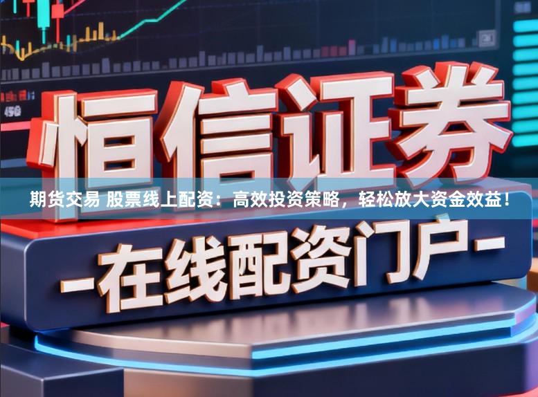 期货交易 股票线上配资：高效投资策略，轻松放大资金效益！