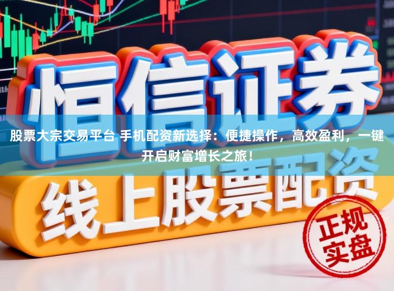 股票大宗交易平台 手机配资新选择：便捷操作，高效盈利，一键开启财富增长之旅！