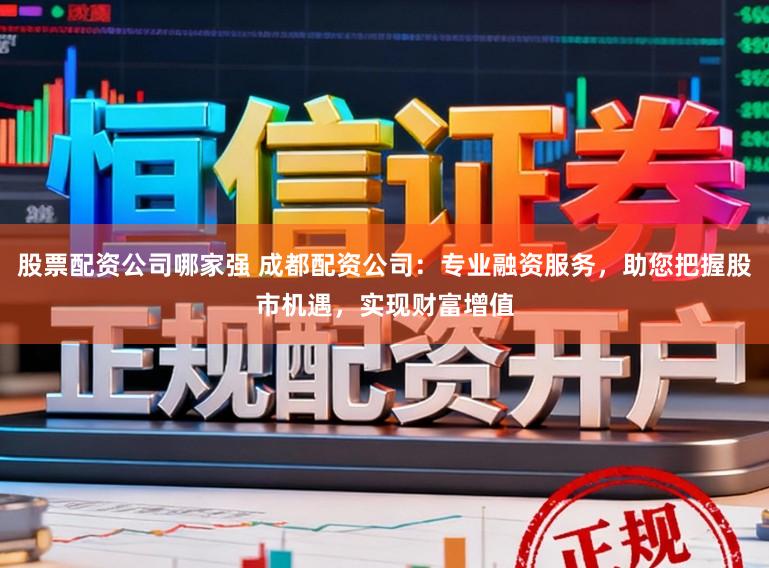 股票配资公司哪家强 成都配资公司：专业融资服务，助您把握股市机遇，实现财富增值