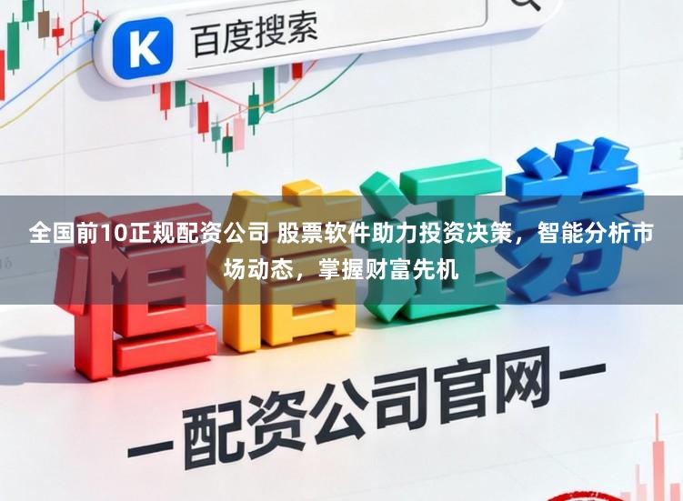 全国前10正规配资公司 股票软件助力投资决策，智能分析市场动态，掌握财富先机