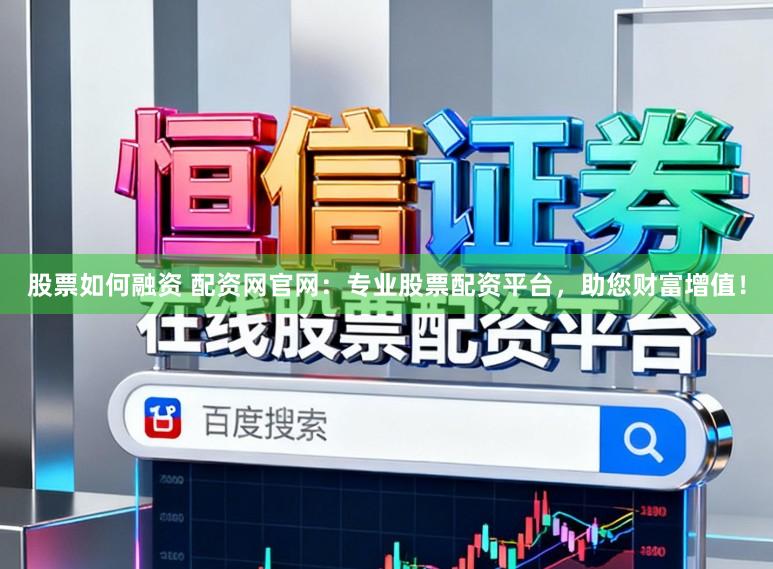 股票如何融资 配资网官网：专业股票配资平台，助您财富增值！