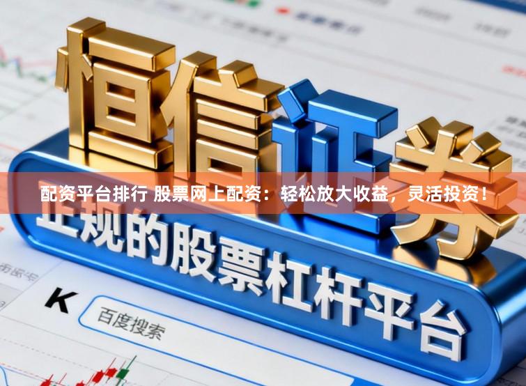 配资平台排行 股票网上配资：轻松放大收益，灵活投资！