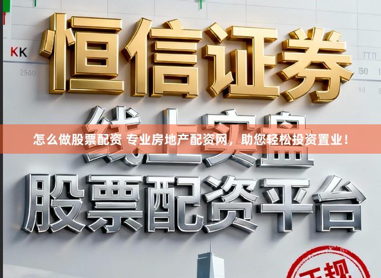 怎么做股票配资 专业房地产配资网，助您轻松投资置业！