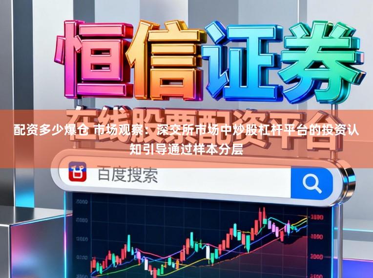 配资多少爆仓 市场观察：深交所市场中炒股杠杆平台的投资认知引导通过样本分层