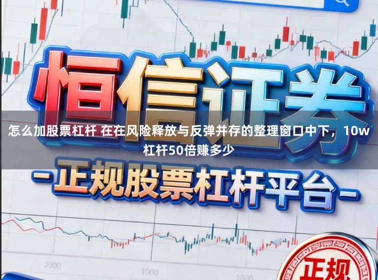 怎么加股票杠杆 在在风险释放与反弹并存的整理窗口中下，10w杠杆50倍赚多少