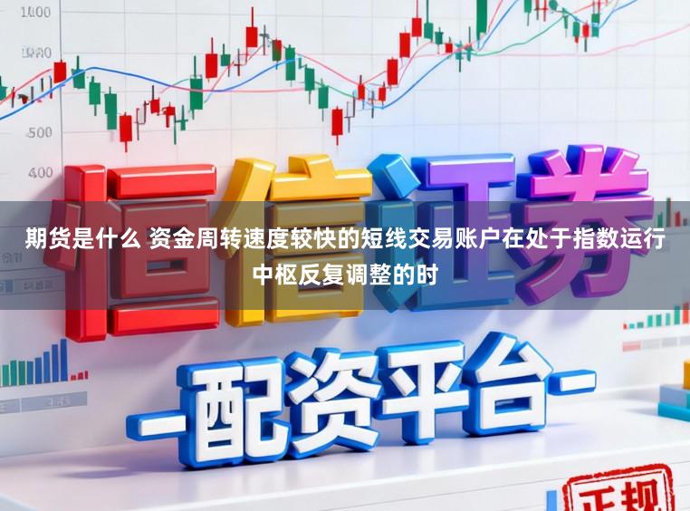 期货是什么 资金周转速度较快的短线交易账户在处于指数运行中枢反复调整的时