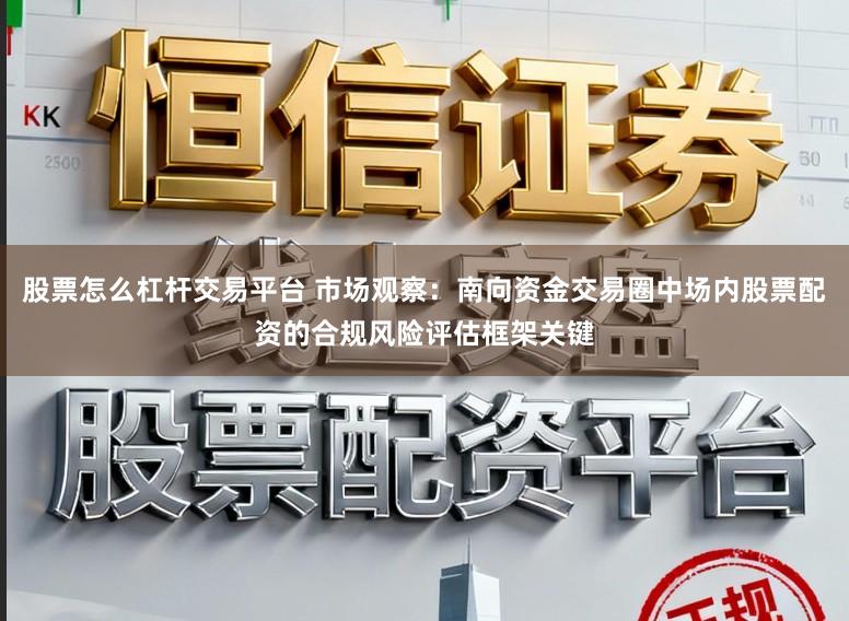 股票怎么杠杆交易平台 市场观察：南向资金交易圈中场内股票配资的合规风险评估框架关键