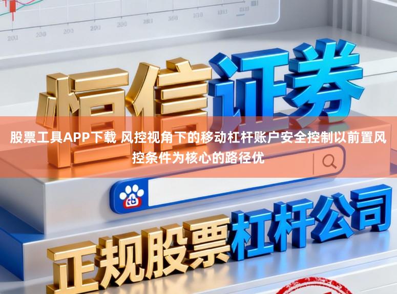 股票工具APP下载 风控视角下的移动杠杆账户安全控制以前置风控条件为核心的路径优